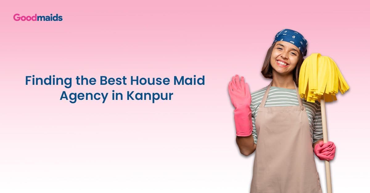 Finding the Best House Maid Agency in Kanpur for a Clean and Organized Home